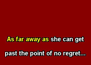 As far away as she can get

past the point of no regret...