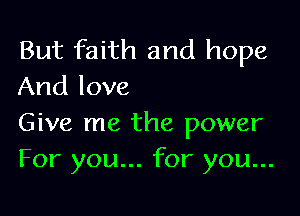 But faith and hope
And love

Give me the power
For you... for you...