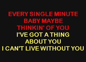 I'VE GOT ATHING
ABOUT YOU
ICAN'T LIVEWITHOUT YOU