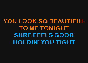 YOU LOOK SO BEAUTIFUL
T0 METONIGHT
SURE FEELS GOOD
HOLDIN'YOU TIGHT
