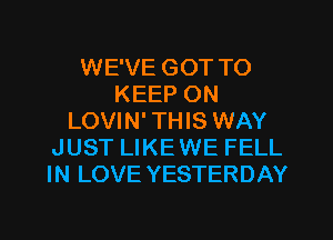 WE'VE GOT TO
KEEP ON
LOVIN' THIS WAY
JUST LIKEWE FELL
IN LOVE YESTERDAY
