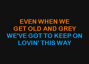EVEN WHEN WE
GET OLD AND GREY
WE'VE GOT TO KEEP ON
LOVIN' THIS WAY