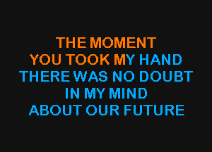 THEMOMENT
YOU TOOK MY HAND
THEREWAS N0 DOUBT
IN MY MIND
ABOUT OUR FUTURE