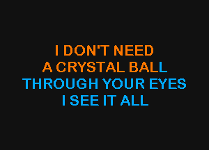 I DON'T NEED
A CRYSTAL BALL

THROUGH YOUR EYES
ISEE IT ALL