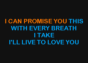 I CAN PROMISEYOU THIS
WITH EVERY BREATH
ITAKE
I'LL LIVE TO LOVE YOU