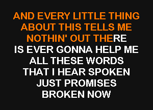 AND EVERY LITTLE THING
ABOUT THIS TELLS ME
NOTHIN' OUT THERE
IS EVER GONNA HELP ME
ALL THESE WORDS
THAT I HEAR SPOKEN
JUST PROMISES
BROKEN NOW