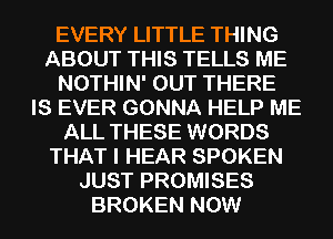 EVERY LITTLE THING
ABOUT THIS TELLS ME
NOTHIN' OUT THERE
IS EVER GONNA HELP ME
ALL THESE WORDS
THAT I HEAR SPOKEN
JUST PROMISES
BROKEN NOW