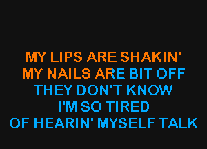 MY LIPS ARE SHAKIN'
MY NAILS ARE BIT OFF
THEY DON'T KNOW
I'M SO TIRED
OF HEARIN' MYSELF TALK
