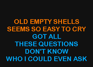 OLD EMPTY SHELLS
SEEMS SO EASY TO CRY
GOT ALL
THESE QUESTIONS
DON'T KNOW
WHO I COULD EVEN ASK