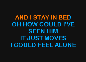 AND I STAY IN BED
OH HOW COULD I'VE
SEEN HIM
ITJUST MOVES
ICOULD FEEL ALONE

g