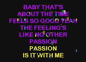 PASSION
IS ITWITH ME