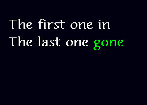 The first one in
The last one gone