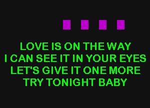 LOVE IS ON THEWAY
I CAN SEE IT IN YOUR EYES
LET'S GIVE IT ONE MORE
TRY TONIGHT BABY