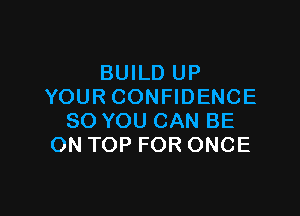 BUILD UP
YOURCONHDENCE

SO YOU CAN BE
ON TOP FOR ONCE