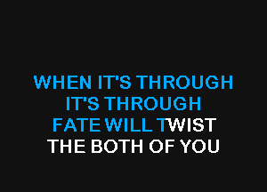 WHEN IT'S THROUGH

IT'S THROUGH
FATE WILL'I'WIST
THE BOTH OF YOU