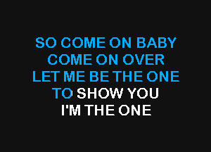 SO COME ON BABY
COME ON OVER
LET ME BETHEONE
TO SHOW YOU
I'M THEONE