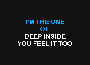 I'M THE ONE
OH

DEEP INSIDE
YOU FEEL IT TOO