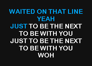 WAITED ON THAT LINE
YEAH
JUSTTO BETHE NEXT
T0 BEWITH YOU
JUSTTO BETHE NEXT

T0 BEWITH YOU
WOH