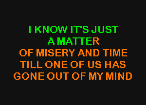 I KNOW IT'S JUST
AMATI'ER
0F MISERY AND TIME
TILL ONE OF US HAS
GONE OUT OF MY MIND