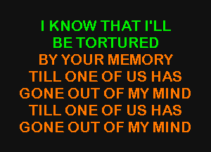I KNOW THAT I'LL
BETORTURED
BY YOUR MEMORY
TILL ONE OF US HAS
GONE OUT OF MY MIND
TILL ONE OF US HAS
GONE OUT OF MY MIND