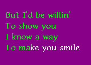 But I'd be willin'
To show you

I know a way
To make you smile