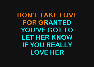 DONTTAKELOVE
FOR GRANTED
YOU'VE GOT TO
LET HER KNOW
IF YOU REALLY

LOVE HER l