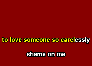 to love someone so carelessly

shame on me
