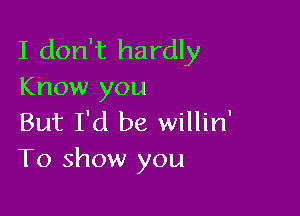 I don't hardly
Know you

But I'd be willin'
To show you