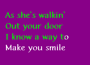 As she's walkin'
Out your door

I know a way to
Make you smile