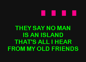 THEY SAY NO MAN

IS AN ISLAND
THAT'S ALL I HEAR
FROM MY OLD FRIENDS