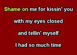 Shame on me for kissin' you

with my eyes closed
and tellin' myself

I had so much time