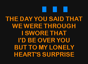 THE DAY YOU SAID THAT
WEWERETHROUGH
I SWORE THAT
I'D BE OVER YOU
BUT TO MY LONELY
HEART'S SURPRISE