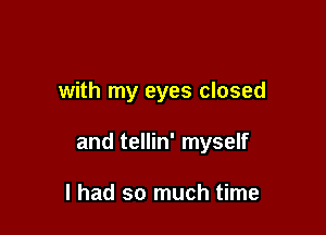 with my eyes closed

and tellin' myself

I had so much time