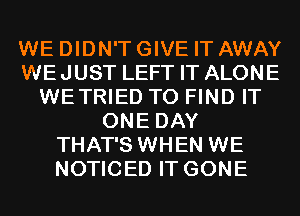 WE DIDN'T GIVE IT AWAY
WEJUST LEFT IT ALONE
WETRIED TO FIND IT
ONE DAY
THAT'S WHEN WE
NOTICED IT GONE