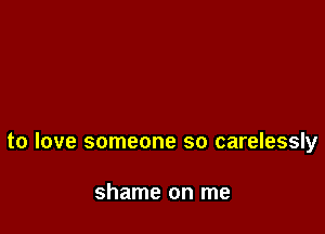 to love someone so carelessly

shame on me