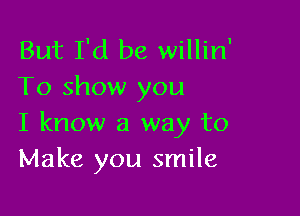 But I'd be willin
To show you

I know a way to
Make you smile