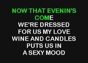 NOW THAT EVENIN'S
COME
WE'RE DRESSED
FOR US MY LOVE
WINEAND CANDLES
PUTS US IN
ASEXY MOOD