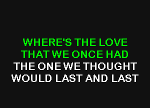 WHERE'S THE LOVE
THATWE ONCE HAD
THEONEWETHOUGHT
WOULD LAST AND LAST