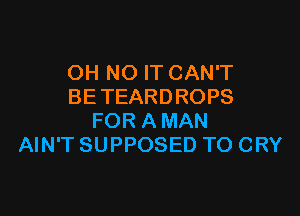 OH NO IT CAN'T
BETEARDROPS

FOR A MAN
AIN'T SUPPOSED TO CRY