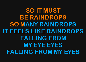 80 IT MUST
BE RAINDROPS
SO MANY RAINDROPS
IT FEELS LIKE RAINDROPS
FALLING FROM
MY EYE EYES
FALLING FROM MY EYES