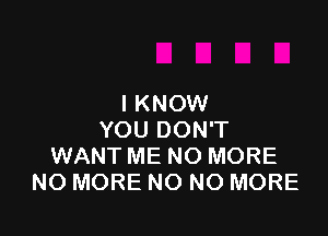 IKNOW

YOU DON'T
WANT ME NO MORE
NO MORE NO NO MORE