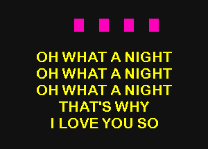 OH WHATA NIGHT
OH WHAT A NIGHT

OH WHAT A NIGHT
THAT'S WHY
I LOVE YOU SO