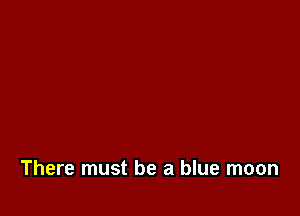 There must be a blue moon