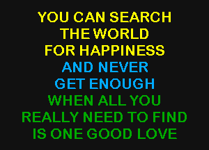 YOUCANSEARCH
THEWORLD
FOR HAPPINESS
AND NEVER

GET ENOUGH