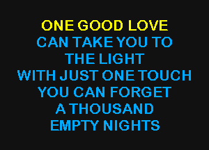 ONEGOOD LOVE
CAN TAKEYOU TO
THE LIGHT
WITH JUST ONETOUCH
YOU CAN FORGET
ATHOUSAND
EMPTY NIGHTS