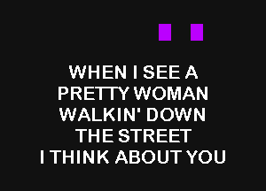 WHEN I SEE A
PREI IY WOMAN

WALKIN' DOWN
THESTREET
ITHINK ABOUT YOU
