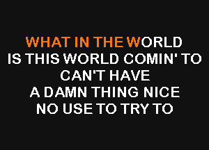 WHAT IN THEWORLD
IS THIS WORLD COMIN' T0
CAN'T HAVE
A DAMN THING NICE
N0 USETO TRY TO