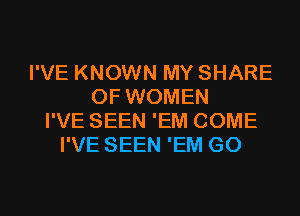 I'VE KNOWN MY SHARE
OF WOMEN
I'VE SEEN 'EM COME
I'VE SEEN 'EM G0