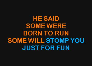 HE SAID
SOME WERE

BORN TO RUN
SOMEWILL STOMP YOU
JUST FOR FUN