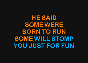 HE SAID
SOMEWERE

BORN TO RUN
SOMEWILL STOMP
YOU JUST FOR FUN